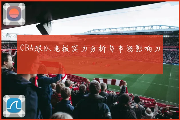 CBA球队老板实力分析与市场影响力