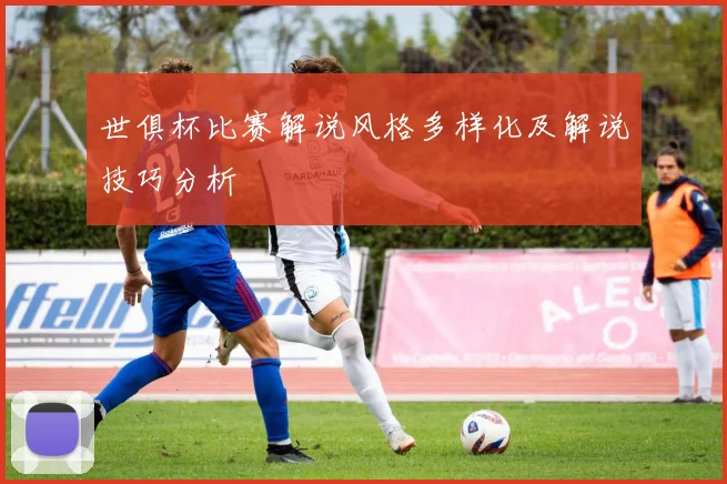 世俱杯比赛解说风格多样化及解说技巧分析