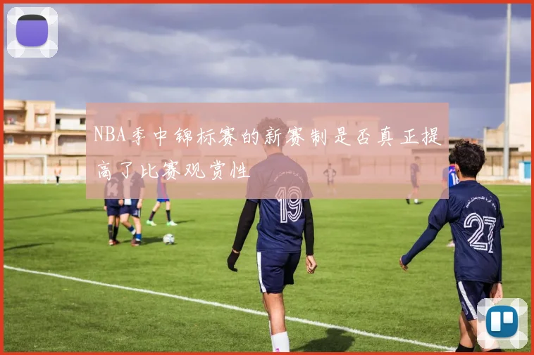 NBA季中锦标赛的新赛制是否真正提高了比赛观赏性