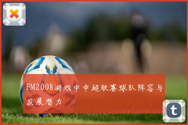 FM2008游戏中中超联赛球队阵容与发展潜力