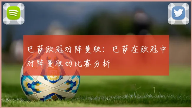 巴萨欧冠对阵曼联：巴萨在欧冠中对阵曼联的比赛分析