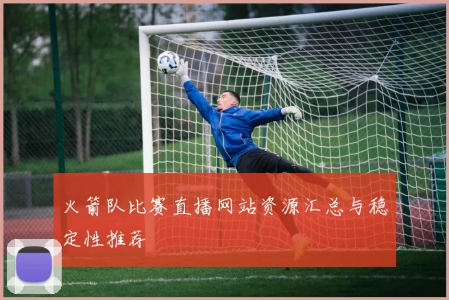 火箭队比赛直播网站资源汇总与稳定性推荐