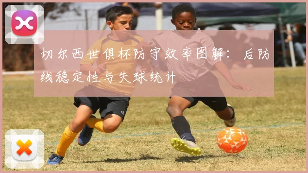 切尔西世俱杯防守效率图解：后防线稳定性与失球统计